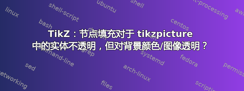 TikZ：节点填充对于 tikzpicture 中的实体不透明，但对背景颜色/图像透明？