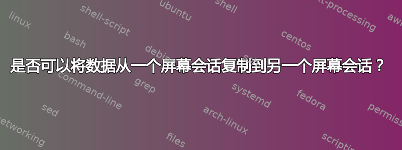 是否可以将数据从一个屏幕会话复制到另一个屏幕会话？