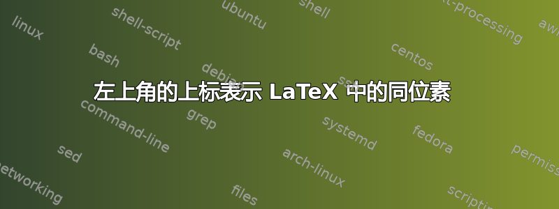 左上角的上标表示 LaTeX 中的同位素 