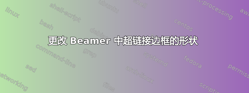 更改 Beamer 中超链接边框的形状