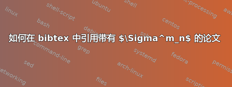 如何在 bibtex 中引用带有 $\Sigma^m_n$ 的论文