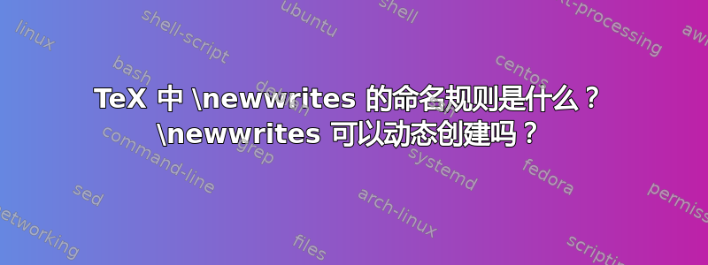 TeX 中 \newwrites 的命名规则是什么？ \newwrites 可以动态创建吗？