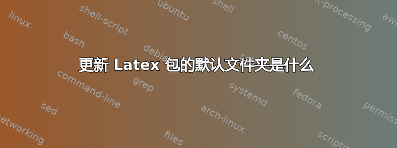 更新 Latex 包的默认文件夹是什么