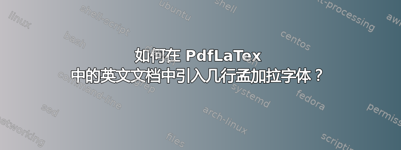 如何在 PdfLaTex 中的英文文档中引入几行孟加拉字体？