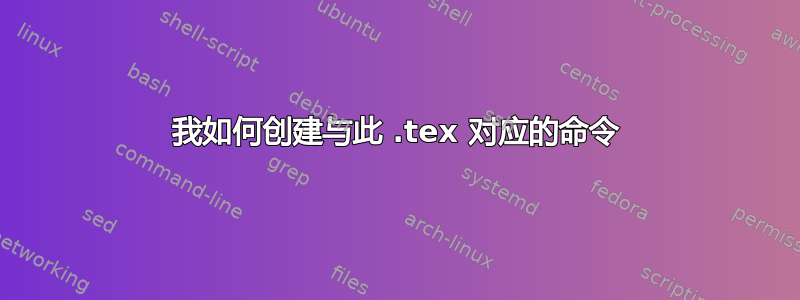 我如何创建与此 .tex 对应的命令