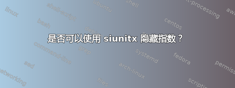 是否可以使用 siunitx 隐藏指数？