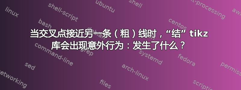 当交叉点接近另一条（粗）线时，“结” tikz 库会出现意外行为：发生了什么？