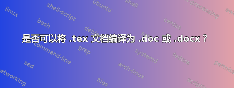 是否可以将 .tex 文档编译为 .doc 或 .docx？