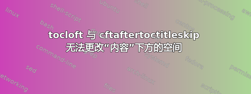 tocloft 与 cftaftertoctitleskip 无法更改“内容”下方的空间