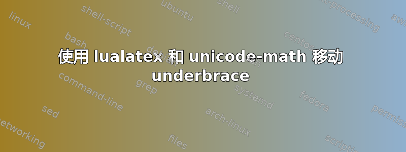 使用 lualatex 和 unicode-math 移动 underbrace