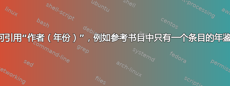 如何引用“作者（年份）”，例如参考书目中只有一个条目的年鉴？