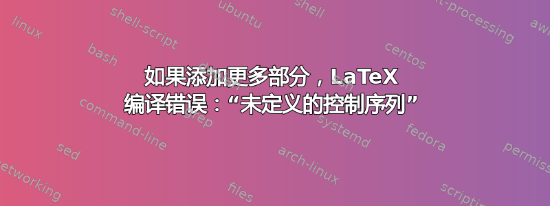 如果添加更多部分，LaTeX 编译错误：“未定义的控制序列”