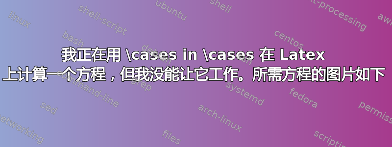 我正在用 \cases in \cases 在 Latex 上计算一个方程，但我没能让它工作。所需方程的图片如下