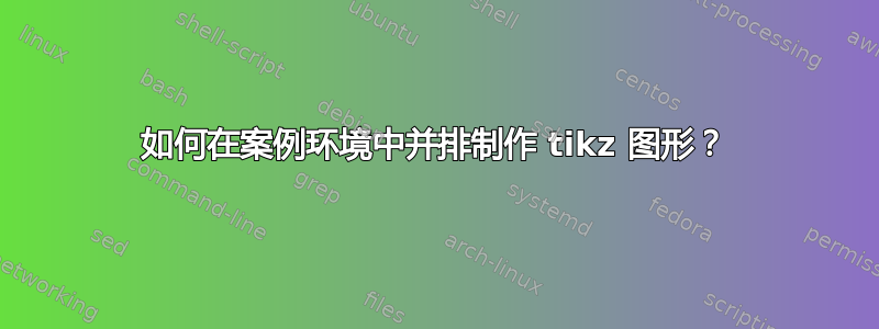 如何在案例环境中并排制作 tikz 图形？