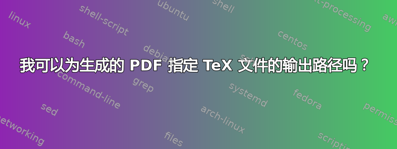 我可以为生成的 PDF 指定 TeX 文件的输出路径吗？