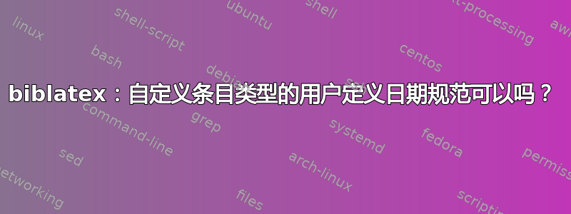 biblatex：自定义条目类型的用户定义日期规范可以吗？