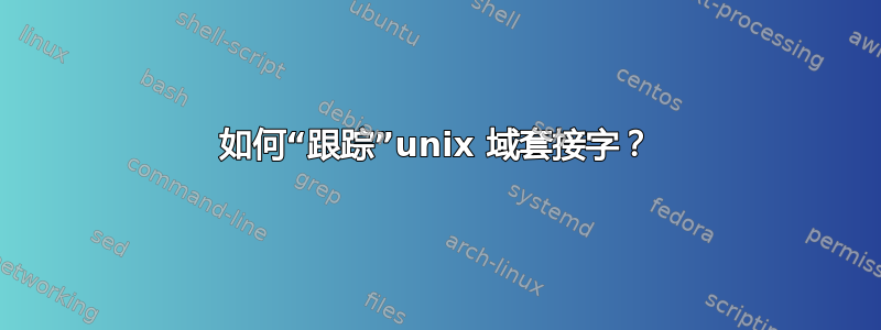 如何“跟踪”unix 域套接字？