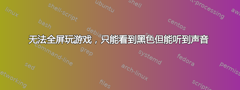 无法全屏玩游戏，只能看到黑色但能听到声音