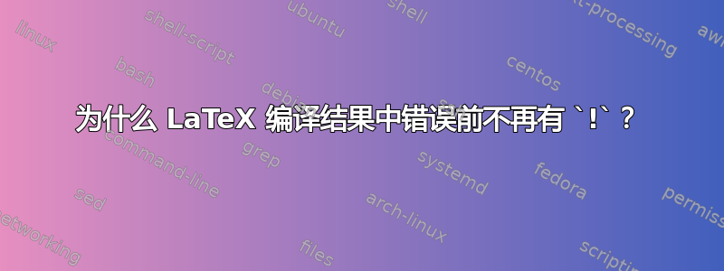 为什么 LaTeX 编译结果中错误前不再有 `!`？