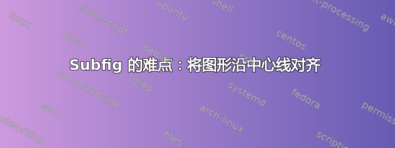 Subfig 的难点：将图形沿中心线对齐