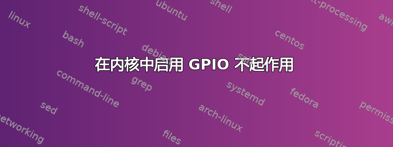 在内核中启用 GPIO 不起作用