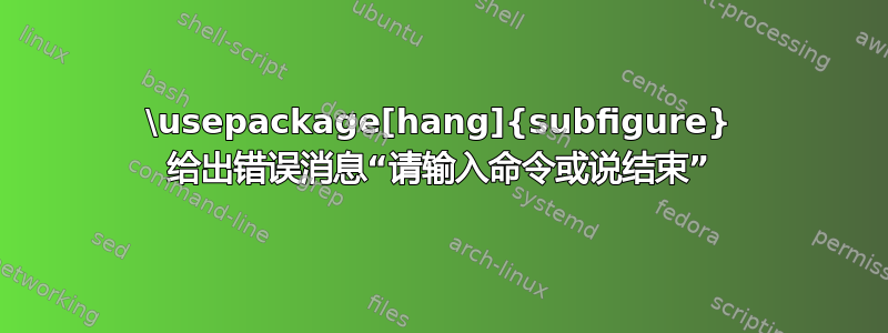 \usepackage[hang]{subfigure} 给出错误消息“请输入命令或说结束”