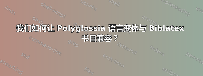 我们如何让 Polyglossia 语言变体与 Biblatex 书目兼容？