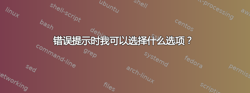 错误提示时我可以选择什么选项？