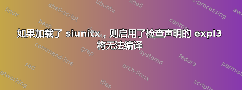 如果加载了 siunitx，则启用了检查声明的 expl3 将无法编译