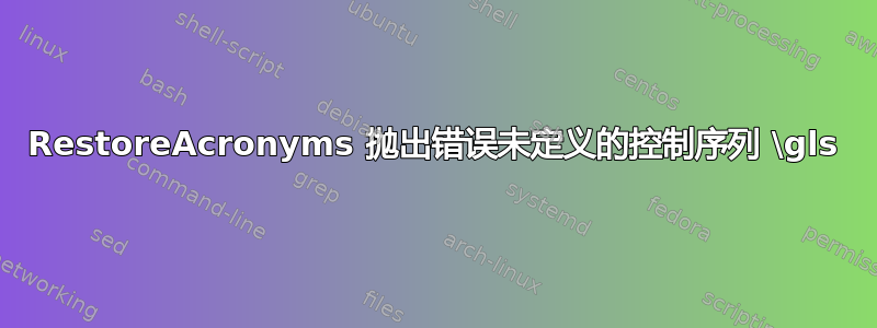 RestoreAcronyms 抛出错误未定义的控制序列 \gls