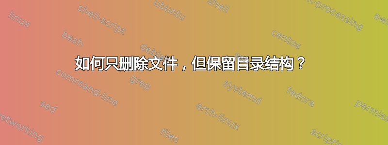 如何只删除文件，但保留目录结构？