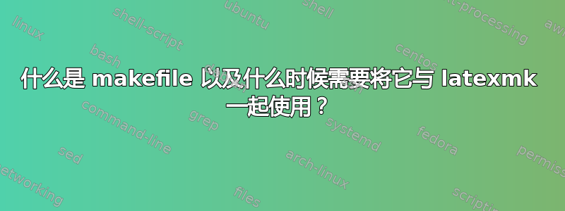 什么是 makefile 以及什么时候需要将它与 latexmk 一起使用？