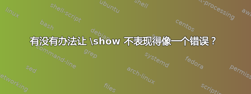 有没有办法让 \show 不表现得像一个错误？