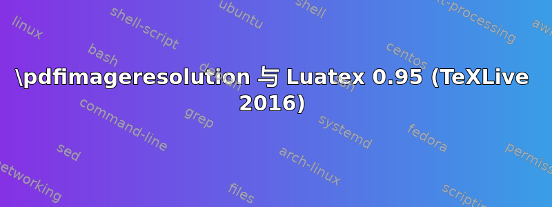 \pdfimageresolution 与 Luatex 0.95 (TeXLive 2016)