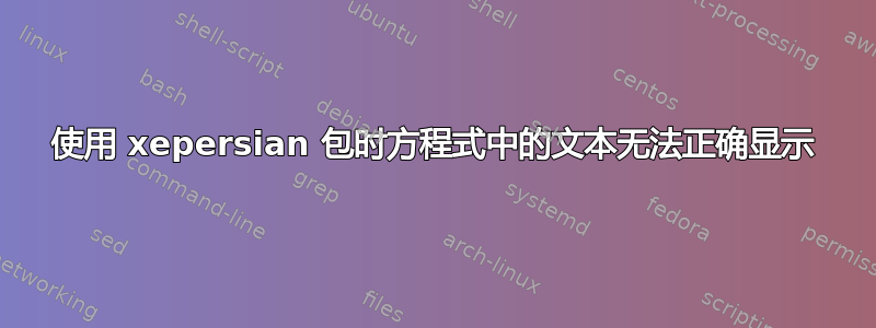 使用 xepersian 包时方程式中的文本无法正确显示