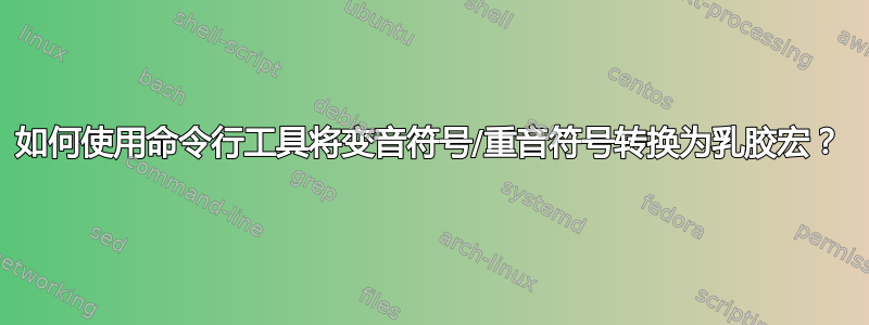 如何使用命令行工具将变音符号/重音符号转换为乳胶宏？