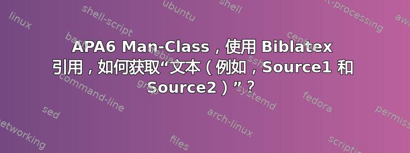 APA6 Man-Class，使用 Biblatex 引用，如何获取“文本（例如，Source1 和 Source2）”？