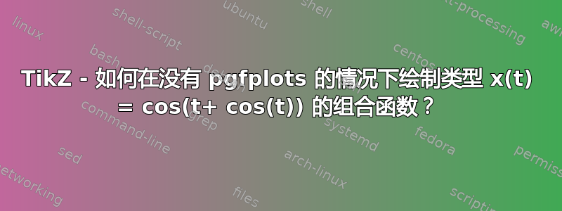 TikZ - 如何在没有 pgfplots 的情况下绘制类型 x(t) = cos(t+ cos(t)) 的组合函数？