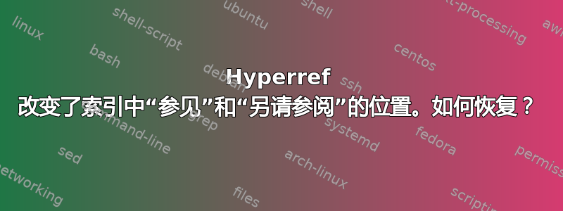 Hyperref 改变了索引中“参见”和“另请参阅”的位置。如何恢复？