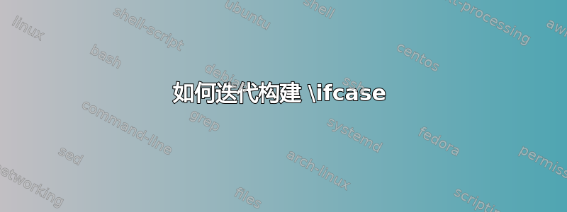 如何迭代构建 \ifcase