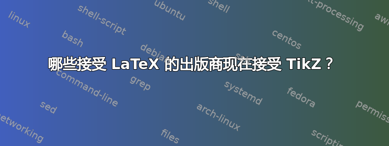 哪些接受 LaTeX 的出版商现在接受 TikZ？