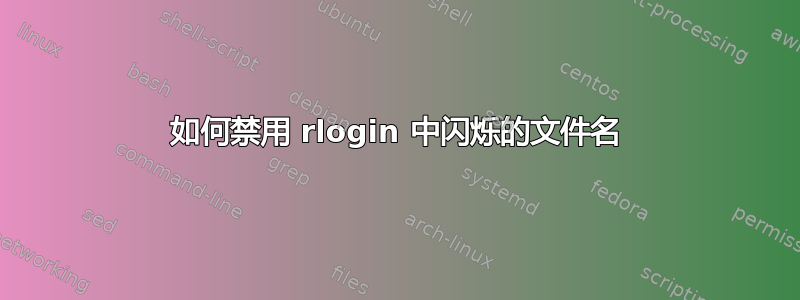 如何禁用 rlogin 中闪烁的文件名