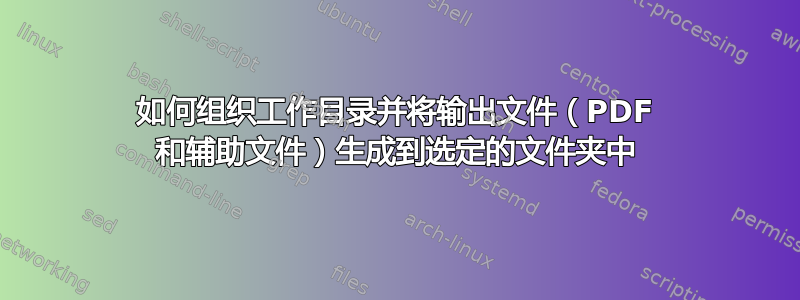 如何组织工作目录并将输出文件（PDF 和辅助文件）生成到选定的文件夹中