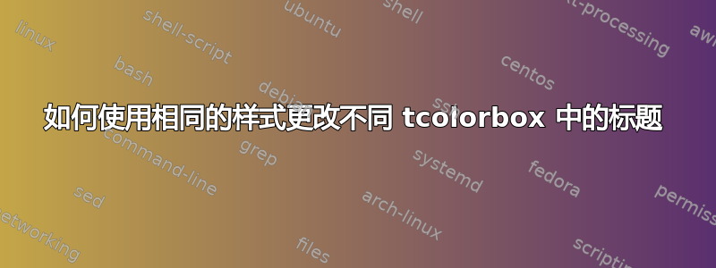 如何使用相同的样式更改不同 tcolorbox 中的标题