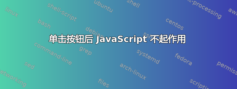 单击按钮后 JavaScript 不起作用