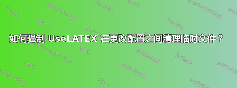 如何强制 UseLATEX 在更改配置之间清理临时文件？