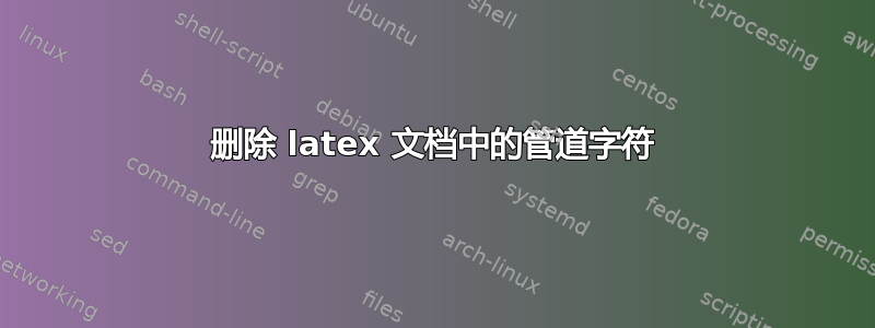 删除 latex 文档中的管道字符