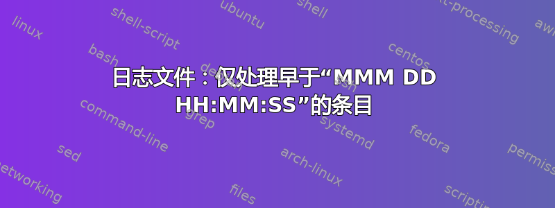 日志文件：仅处理早于“MMM DD HH:MM:SS”的条目