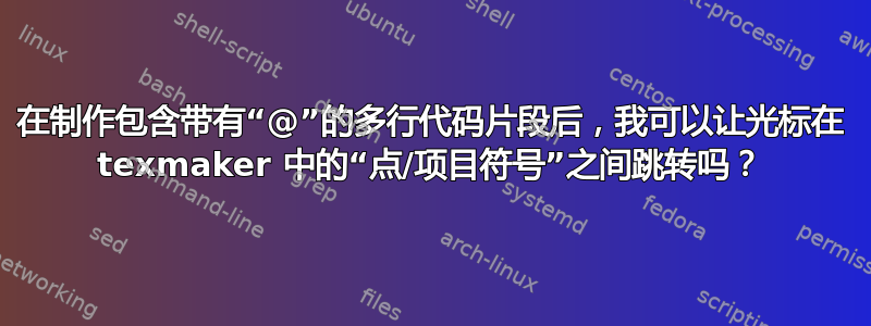 在制作包含带有“@”的多行代码片段后，我可以让光标在 texmaker 中的“点/项目符号”之间跳转吗？