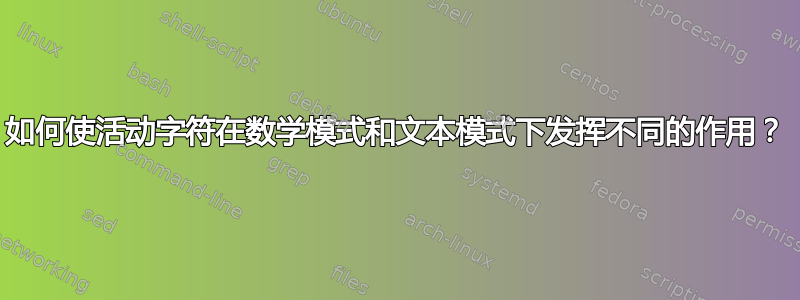 如何使活动字符在数学模式和文本模式下发挥不同的作用？